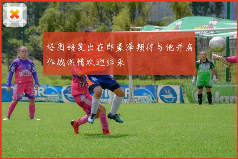 塔图姆复出在即豪泽期待与他并肩作战热情欢迎归来