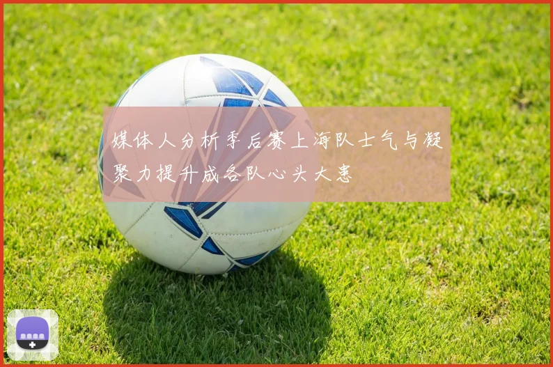 媒体人分析季后赛上海队士气与凝聚力提升成各队心头大患