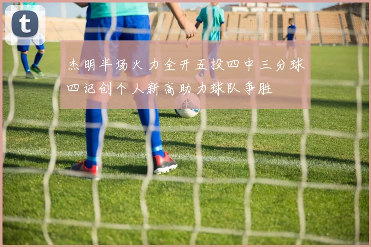 杰明半场火力全开五投四中三分球四记创个人新高助力球队争胜