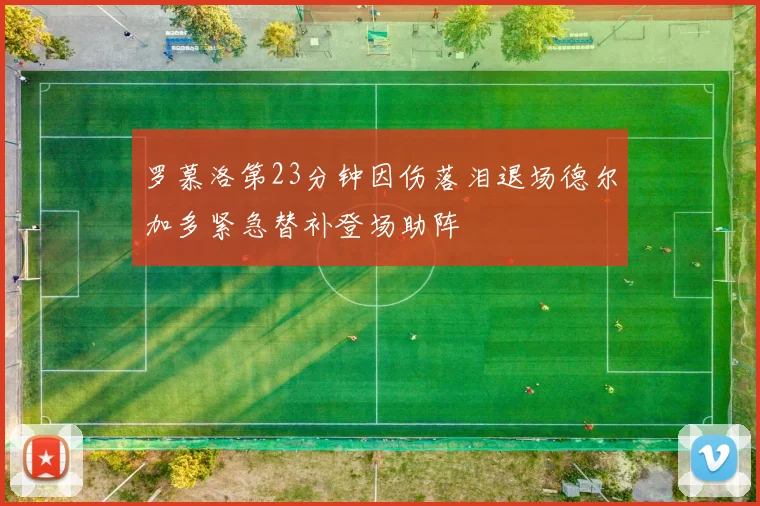 罗慕洛第23分钟因伤落泪退场德尔加多紧急替补登场助阵