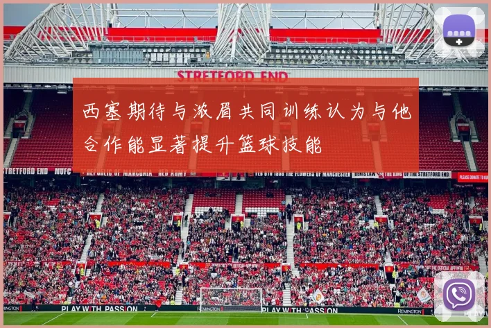 西塞期待与浓眉共同训练认为与他合作能显著提升篮球技能