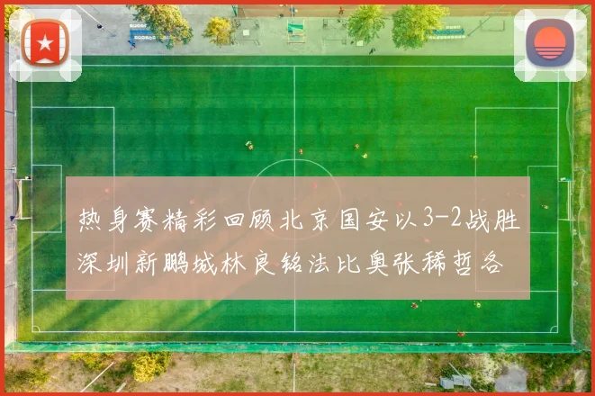 热身赛精彩回顾北京国安以3-2战胜深圳新鹏城林良铭法比奥张稀哲各入一球