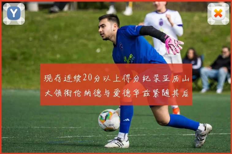 现存连续20分以上得分纪录亚历山大领衔伦纳德与爱德华兹紧随其后