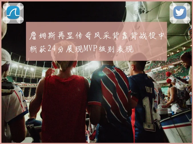詹姆斯再显传奇风采背靠背战役中斩获24分展现MVP级别表现