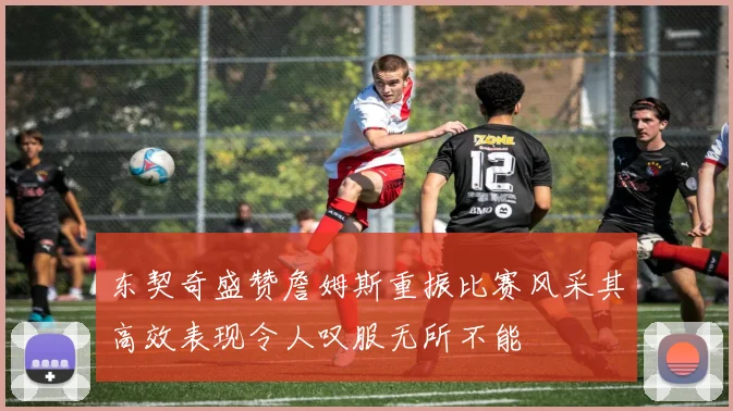 东契奇盛赞詹姆斯重振比赛风采其高效表现令人叹服无所不能