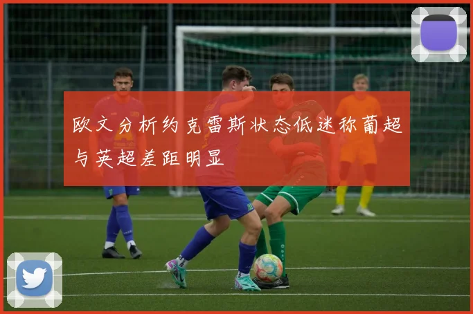 欧文分析约克雷斯状态低迷称葡超与英超差距明显