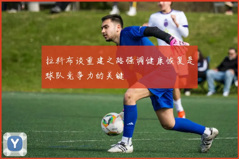 拉科布谈重建之路强调健康恢复是球队竞争力的关键
