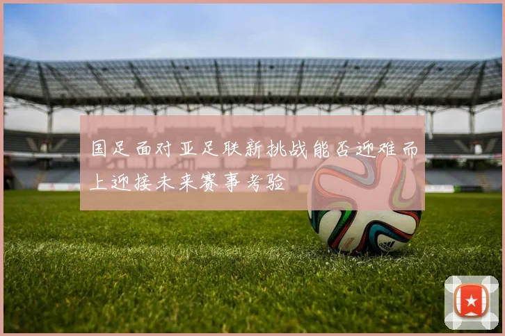 国足面对亚足联新挑战能否迎难而上迎接未来赛事考验
