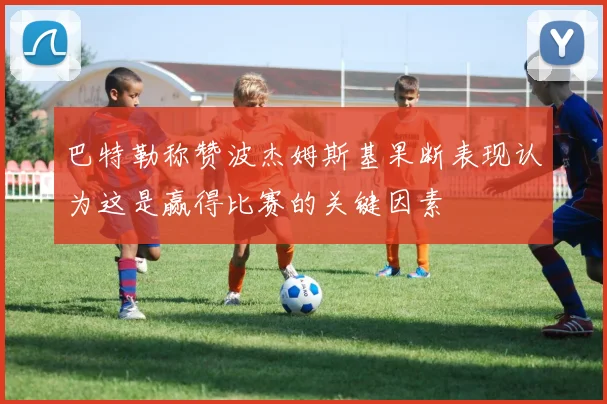 巴特勒称赞波杰姆斯基果断表现认为这是赢得比赛的关键因素
