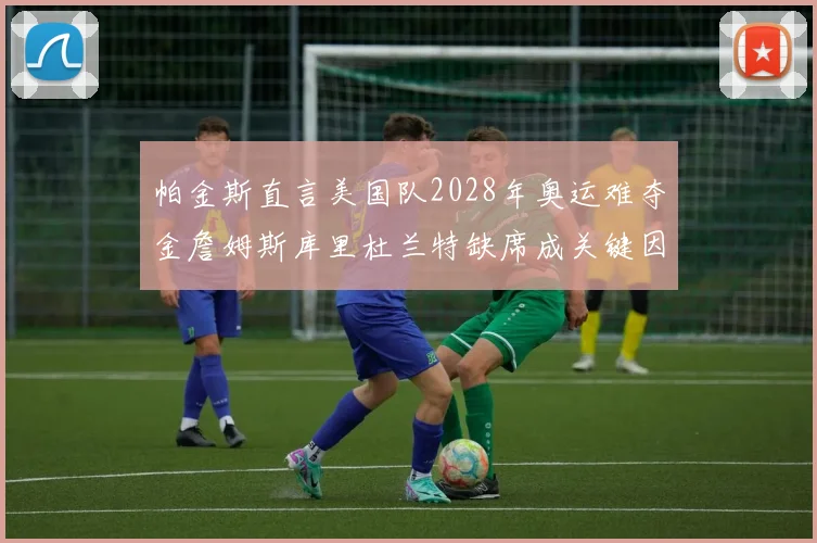 帕金斯直言美国队2028年奥运难夺金詹姆斯库里杜兰特缺席成关键因素