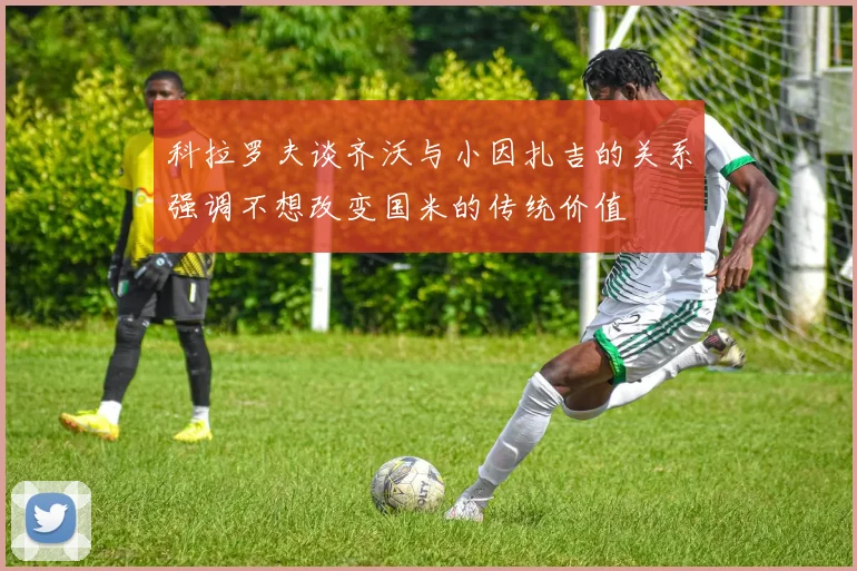 科拉罗夫谈齐沃与小因扎吉的关系强调不想改变国米的传统价值