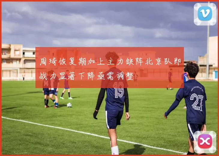 周琦恢复期加上主力缺阵北京队即战力显著下降亟需调整