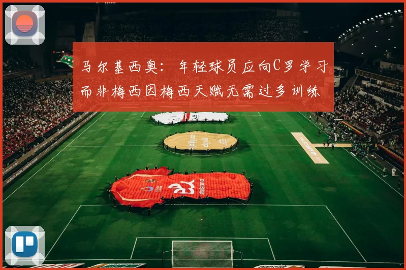 马尔基西奥：年轻球员应向C罗学习而非梅西因梅西天赋无需过多训练