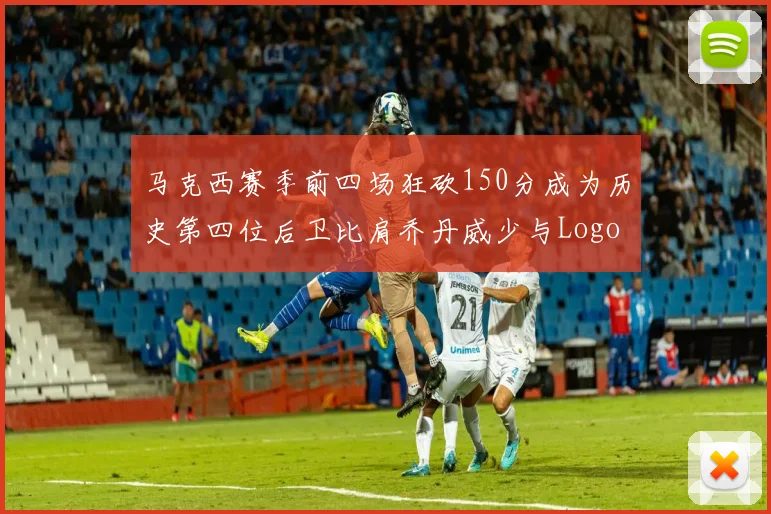 马克西赛季前四场狂砍150分成为历史第四位后卫比肩乔丹威少与Logo男