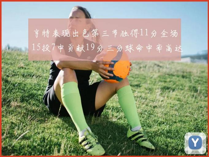 亨特表现出色第三节独得11分全场15投7中贡献19分三分球命中率高达375