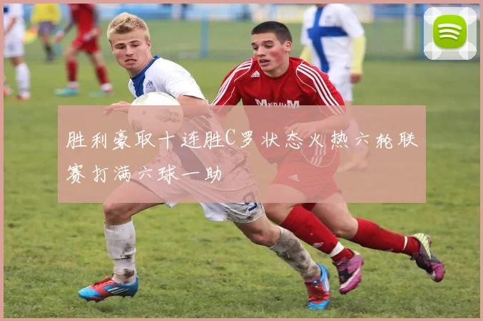 胜利豪取十连胜C罗状态火热六轮联赛打满六球一助