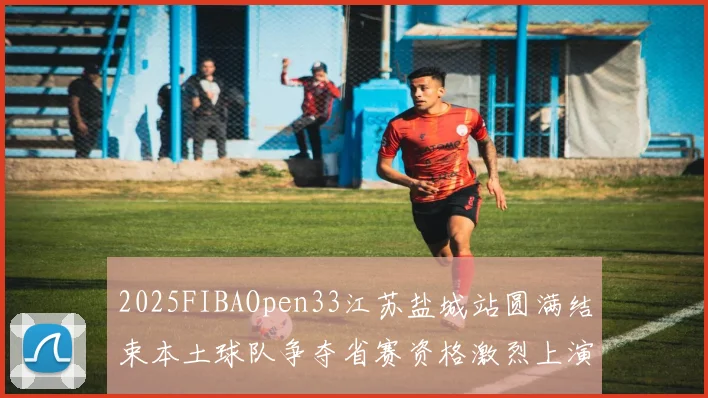 2025FIBAOpen33江苏盐城站圆满结束本土球队争夺省赛资格激烈上演