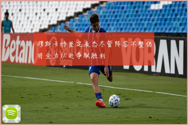 穆斯卡特坚定表态尽管阵容不整仍将全力以赴争取胜利