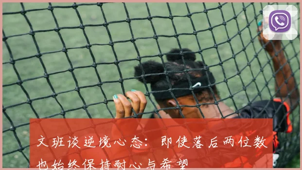 文班谈逆境心态：即使落后两位数也始终保持耐心与希望