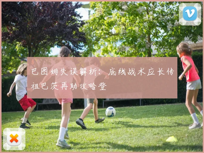 巴图姆失误解析：底线战术应长传祖巴茨再助攻哈登