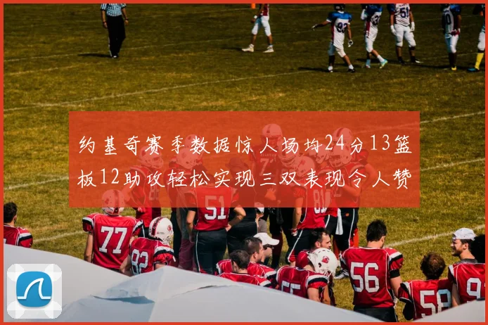 约基奇赛季数据惊人场均24分13篮板12助攻轻松实现三双表现令人赞叹