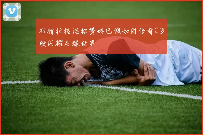 布特拉格诺称赞姆巴佩如同传奇C罗般闪耀足球世界
