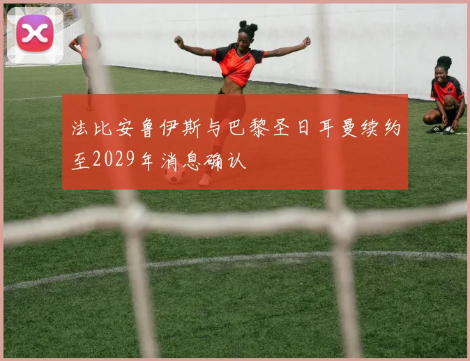 法比安鲁伊斯与巴黎圣日耳曼续约至2029年消息确认