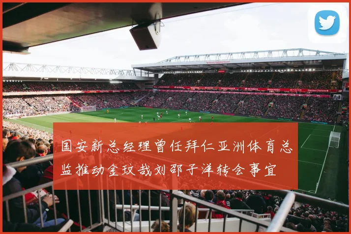 国安新总经理曾任拜仁亚洲体育总监推动金玟哉刘邵子洋转会事宜