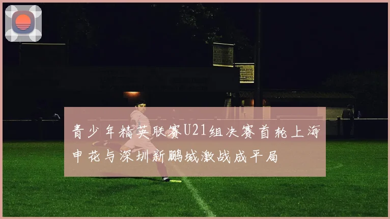 青少年精英联赛U21组决赛首轮上海申花与深圳新鹏城激战成平局