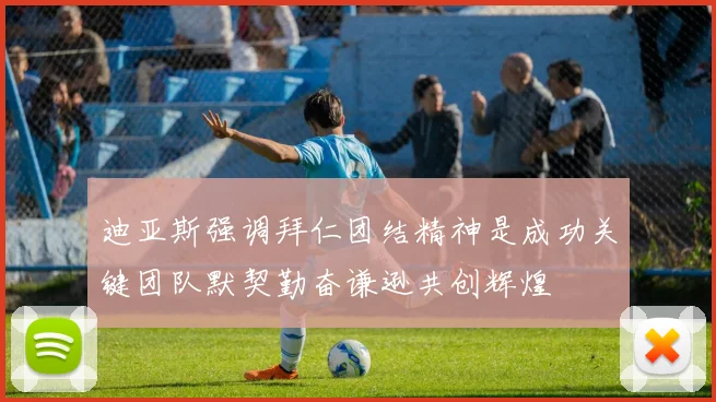 迪亚斯强调拜仁团结精神是成功关键团队默契勤奋谦逊共创辉煌