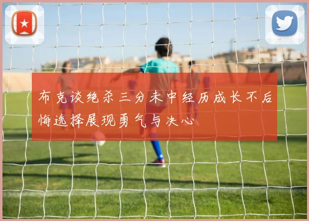 布克谈绝杀三分未中经历成长不后悔选择展现勇气与决心