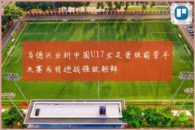 马德兴分析中国U17女足晋级前景半决赛或将迎战强敌朝鲜