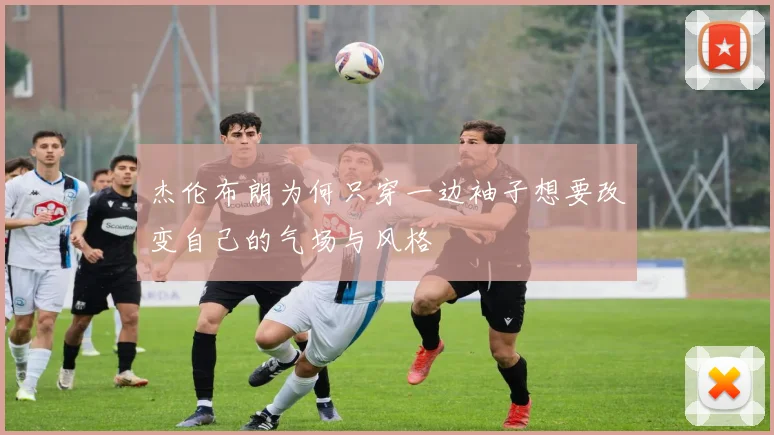 杰伦布朗为何只穿一边袖子想要改变自己的气场与风格