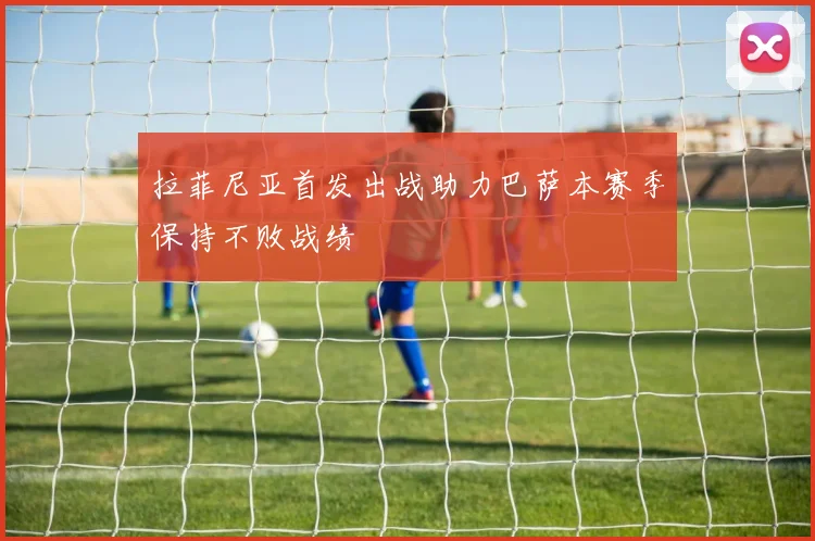 拉菲尼亚首发出战助力巴萨本赛季保持不败战绩