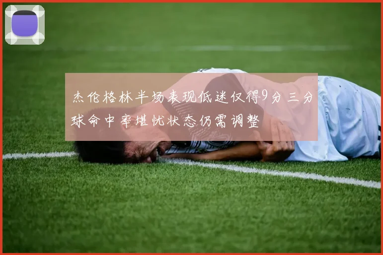 杰伦格林半场表现低迷仅得9分三分球命中率堪忧状态仍需调整