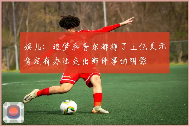 娟儿：追梦和普尔都挣了上亿美元肯定有办法走出那件事的阴影