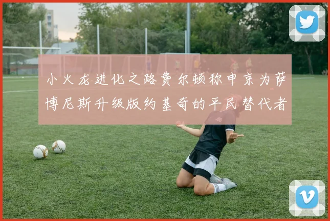 小火龙进化之路费尔顿称申京为萨博尼斯升级版约基奇的平民替代者