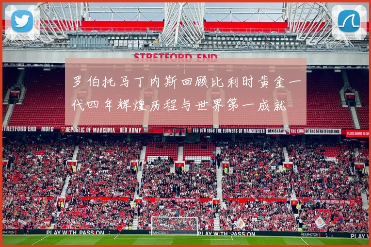 罗伯托马丁内斯回顾比利时黄金一代四年辉煌历程与世界第一成就