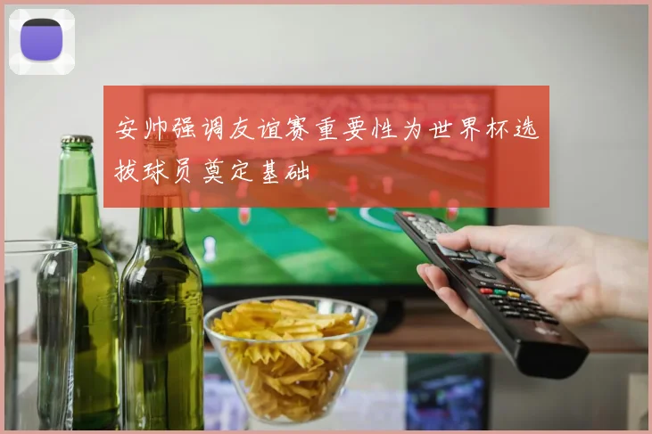 安帅强调友谊赛重要性为世界杯选拔球员奠定基础