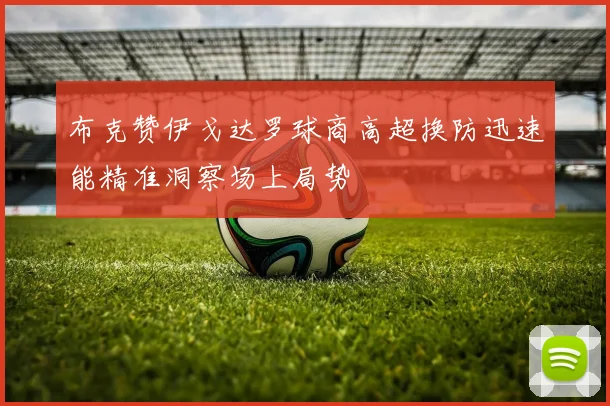 布克赞伊戈达罗球商高超换防迅速能精准洞察场上局势