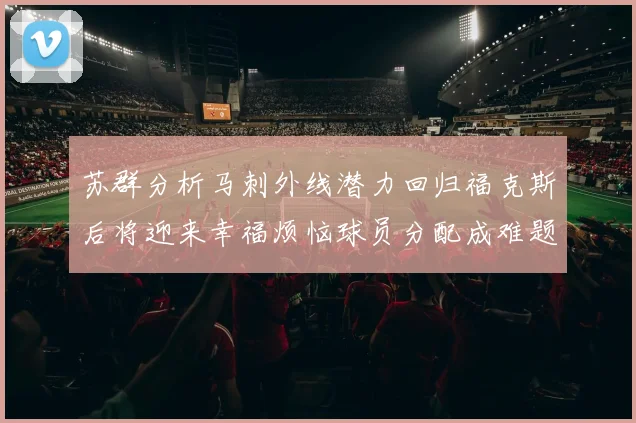 苏群分析马刺外线潜力回归福克斯后将迎来幸福烦恼球员分配成难题