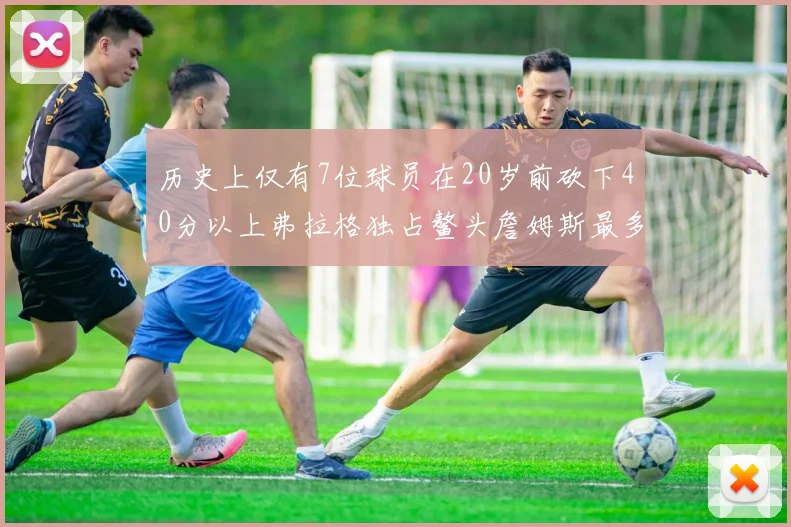 历史上仅有7位球员在20岁前砍下40分以上弗拉格独占鳌头詹姆斯最多
