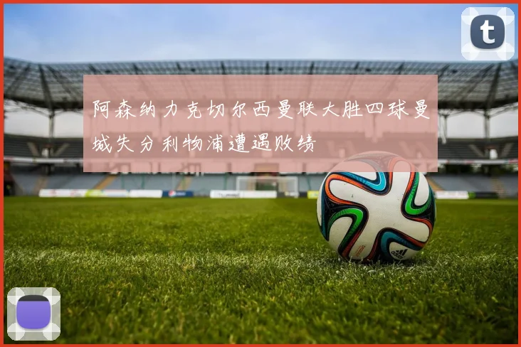 阿森纳力克切尔西曼联大胜四球曼城失分利物浦遭遇败绩