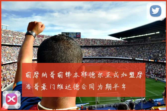 前摩纳哥前锋本耶德尔正式加盟摩洛哥豪门维达德合同为期半年