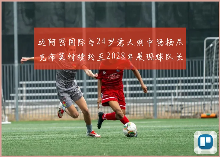 迈阿密国际与24岁意大利中场杨尼克布莱特续约至2028年展现球队长远规划