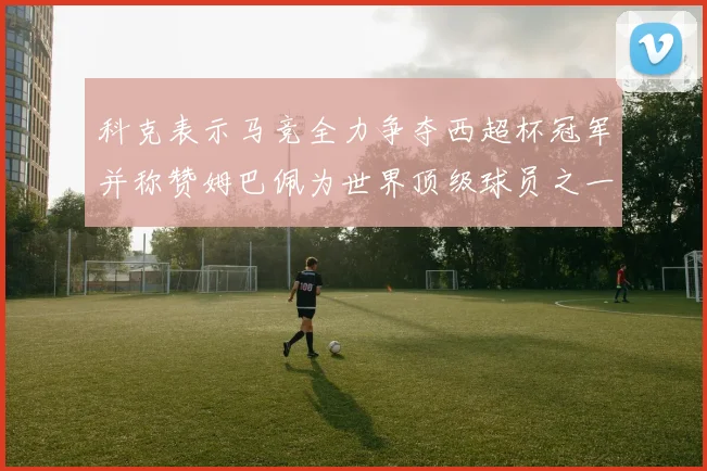 科克表示马竞全力争夺西超杯冠军并称赞姆巴佩为世界顶级球员之一